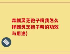 森麒灵芝孢子粉我怎么样麒灵芝孢子粉的功效与用途)