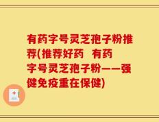 有药字号灵芝孢子粉推荐(推荐好药  有药字号灵芝孢子粉——强健免疫重在保健)