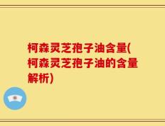 柯森灵芝孢子油含量(柯森灵芝孢子油的含量解析)
