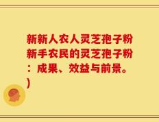 新新人农人灵芝孢子粉新手农民的灵芝孢子粉：成果、效益与前景。)