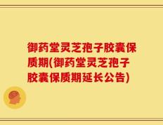 御药堂灵芝孢子胶囊保质期(御药堂灵芝孢子胶囊保质期延长公告)
