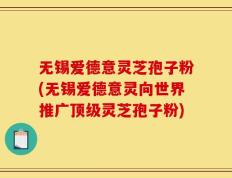 无锡爱德意灵芝孢子粉(无锡爱德意灵向世界推广顶级灵芝孢子粉)