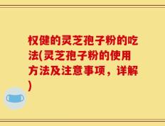 权健的灵芝孢子粉的吃法(灵芝孢子粉的使用方法及注意事项，详解)