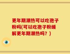 更年期潮热可以吃孢子粉吗(可以吃孢子粉缓解更年期潮热吗？)