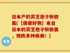 日本产的灵芝孢子粉胶囊(【健康好物】来自日本的灵芝孢子粉胶囊，预防多种疾病！)