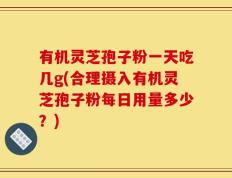 有机灵芝孢子粉一天吃几g(合理摄入有机灵芝孢子粉每日用量多少？)