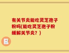有关节炎能吃灵芝孢子粉吗(能吃灵芝孢子粉缓解关节炎？)