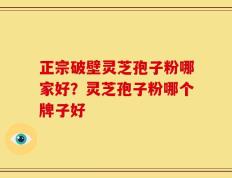 正宗破壁灵芝孢子粉哪家好？灵芝孢子粉哪个牌子好