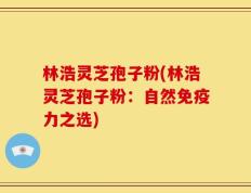 林浩灵芝孢子粉(林浩灵芝孢子粉：自然免疫力之选)