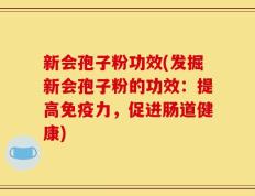 新会孢子粉功效(发掘新会孢子粉的功效：提高免疫力，促进肠道健康)