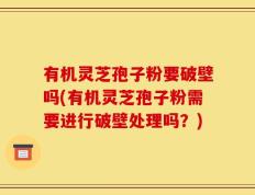 有机灵芝孢子粉要破壁吗(有机灵芝孢子粉需要进行破壁处理吗？)