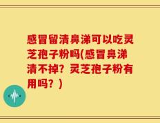 感冒留清鼻涕可以吃灵芝孢子粉吗(感冒鼻涕清不掉？灵芝孢子粉有用吗？)