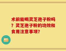 术前能喝灵芝孢子粉吗？灵芝孢子粉的功效和食用注意事项？