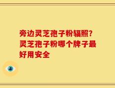 旁边灵芝孢子粉辐照？灵芝孢子粉哪个牌子最好用安全