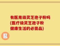 有医用级灵芝孢子粉吗(医疗级灵芝孢子粉 健康生活的必需品)