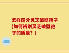 怎样区分灵芝破壁孢子(如何辨别灵芝破壁孢子的质量？)