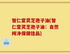 智仁堂灵芝孢子油(智仁堂灵芝孢子油：自然纯净保健佳品)