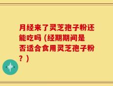 月经来了灵芝孢子粉还能吃吗 (经期期间是否适合食用灵芝孢子粉？)