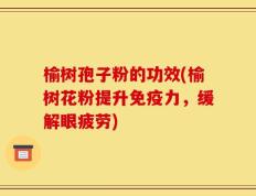 榆树孢子粉的功效(榆树花粉提升免疫力，缓解眼疲劳)