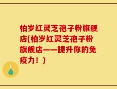 柏岁红灵芝孢子粉旗舰店(柏岁红灵芝孢子粉旗舰店——提升你的免疫力！)