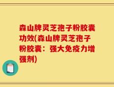 森山牌灵芝孢子粉胶囊功效(森山牌灵芝孢子粉胶囊：强大免疫力增强剂)