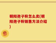 朝阳孢子粉怎么卖(朝阳孢子粉销售方法介绍)