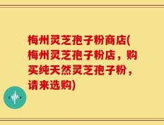 梅州灵芝孢子粉商店(梅州灵芝孢子粉店，购买纯天然灵芝孢子粉，请来选购)