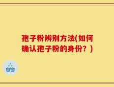 孢子粉辨别方法(如何确认孢子粉的身份？)