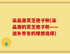 柒品源灵芝孢子粉(柒品源的灵芝孢子粉——滋补养生的理想选择)