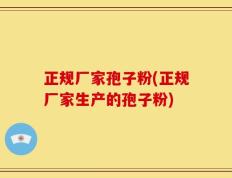 正规厂家孢子粉(正规厂家生产的孢子粉)