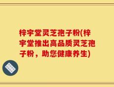 梓宇堂灵芝孢子粉(梓宇堂推出高品质灵芝孢子粉，助您健康养生)