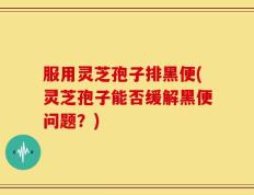 服用灵芝孢子排黑便(灵芝孢子能否缓解黑便问题？)