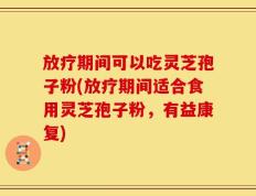 放疗期间可以吃灵芝孢子粉(放疗期间适合食用灵芝孢子粉，有益康复)