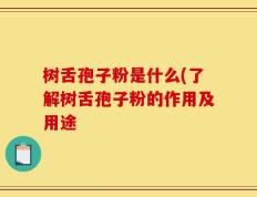 树舌孢子粉是什么(了解树舌孢子粉的作用及用途