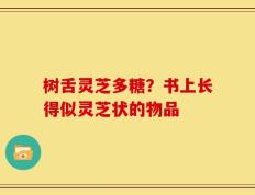 树舌灵芝多糖？书上长得似灵芝状的物品