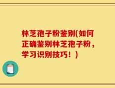 林芝孢子粉鉴别(如何正确鉴别林芝孢子粉，学习识别技巧！)