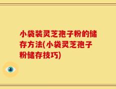 小袋装灵芝孢子粉的储存方法(小袋灵芝孢子粉储存技巧)