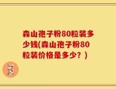 森山孢子粉80粒装多少钱(森山孢子粉80粒装价格是多少？)