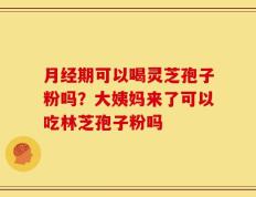月经期可以喝灵芝孢子粉吗？大姨妈来了可以吃林芝孢子粉吗