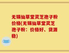 无锡仙草堂灵芝孢子粉价格(无锡仙草堂灵芝孢子粉：价格好、货源稳)