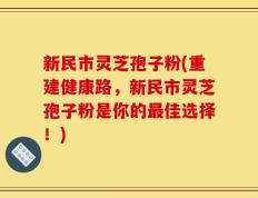 新民市灵芝孢子粉(重建健康路，新民市灵芝孢子粉是你的最佳选择！)