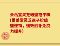 景岳堂灵芝破壁孢子粉(景岳堂灵芝孢子粉破壁连锁，强效滋补免疫力提升)