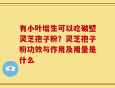 有小叶增生可以吃破壁灵芝孢子粉？灵芝孢子粉功效与作用及用量是什么