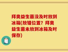 拜奥益生菌没及时放到冰箱(放错位置？拜奥益生菌未放到冰箱及时保存)