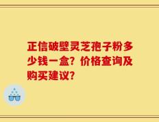 正信破壁灵芝孢子粉多少钱一盒？价格查询及购买建议？