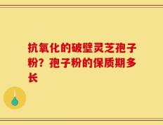 抗氧化的破壁灵芝孢子粉？孢子粉的保质期多长