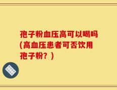孢子粉血压高可以喝吗(高血压患者可否饮用孢子粉？)