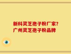 新科灵芝孢子粉厂家？广州灵芝孢子粉品牌