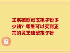 正宗破壁灵芝孢子粉多少钱？哪里可以买到正宗的灵芝破壁孢子粉