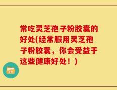 常吃灵芝孢子粉胶囊的好处(经常服用灵芝孢子粉胶囊，你会受益于这些健康好处！)